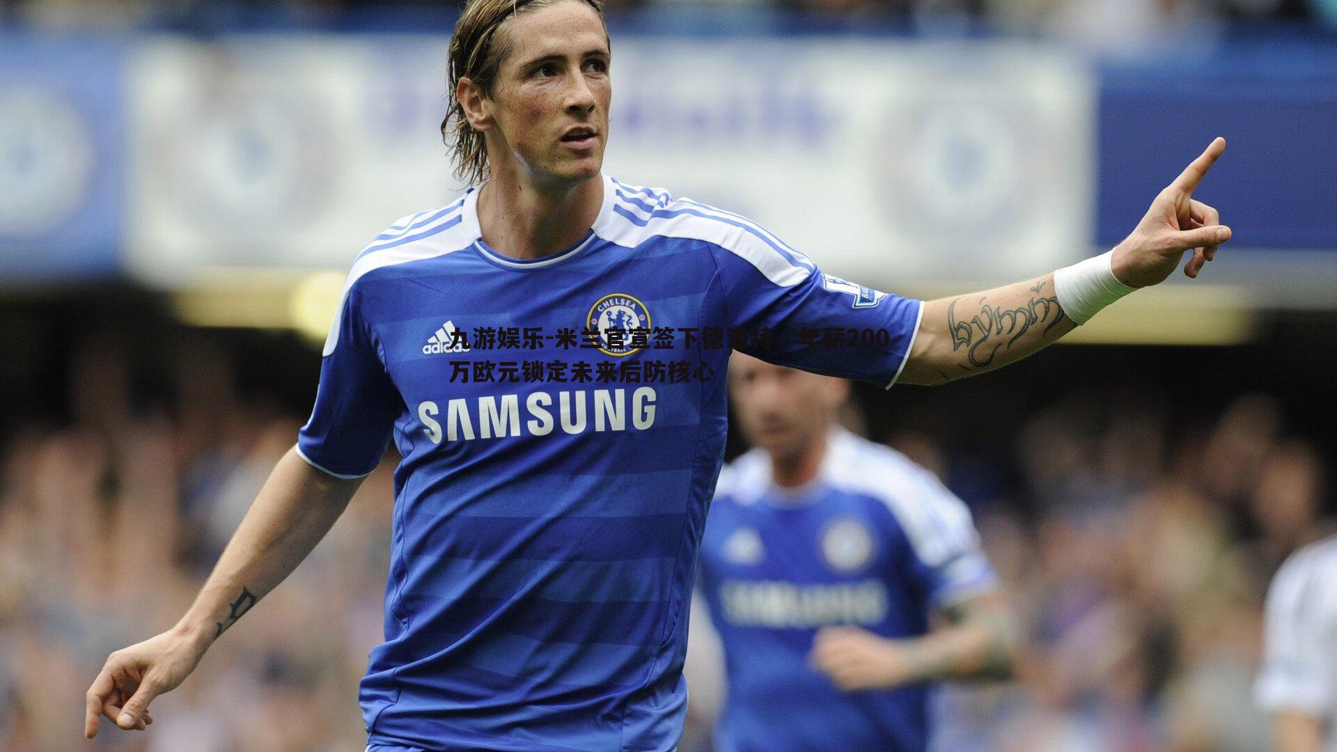 米兰官宣签下德温特，年薪200万欧元锁定未来后防核心